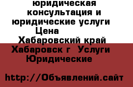 юридическая консультация и юридические услуги › Цена ­ 1 000 - Хабаровский край, Хабаровск г. Услуги » Юридические   